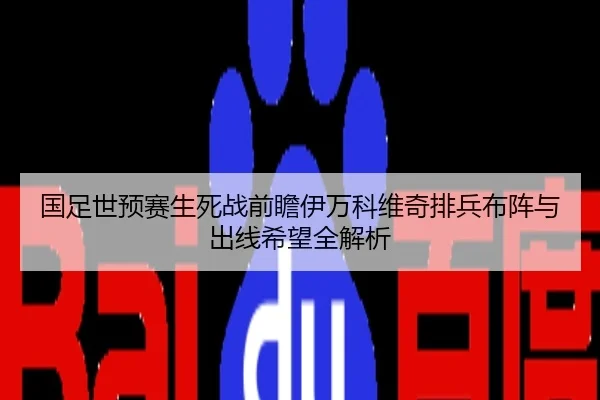 国足世预赛生死战前瞻伊万科维奇排兵布阵与出线希望全解析