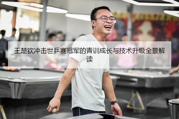 王楚钦冲击世乒赛冠军的青训成长与技术升级全景解读